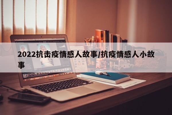 2022抗击疫情感人故事/抗疫情感人小故事