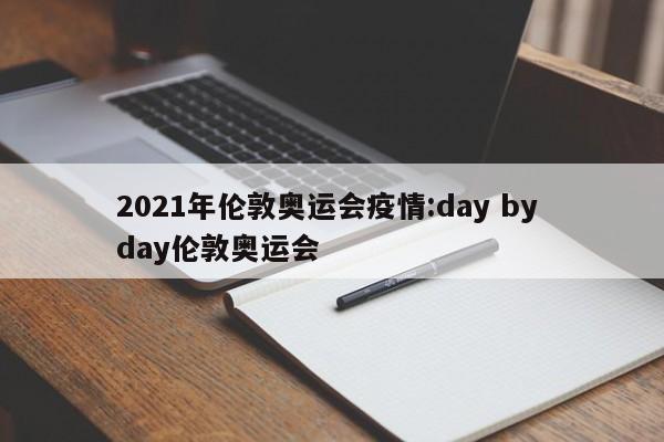 2021年伦敦奥运会疫情:day by day伦敦奥运会