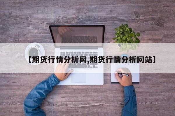 【期货行情分析网,期货行情分析网站】