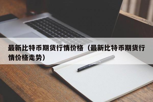 最新比特币期货行情价格(最新比特币期货行情价格走势)