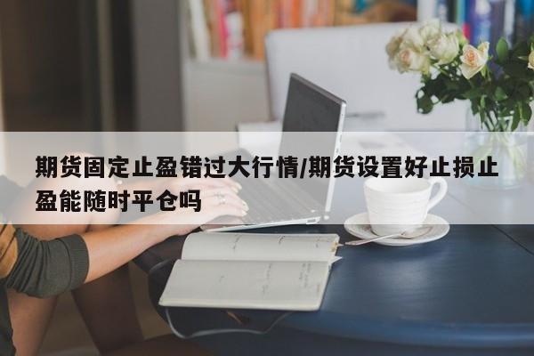 期货固定止盈错过大行情/期货设置好止损止盈能随时平仓吗